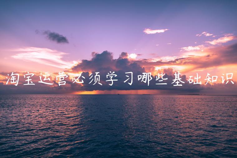 淘寶運(yùn)營必須學(xué)習(xí)哪些基礎(chǔ)知識